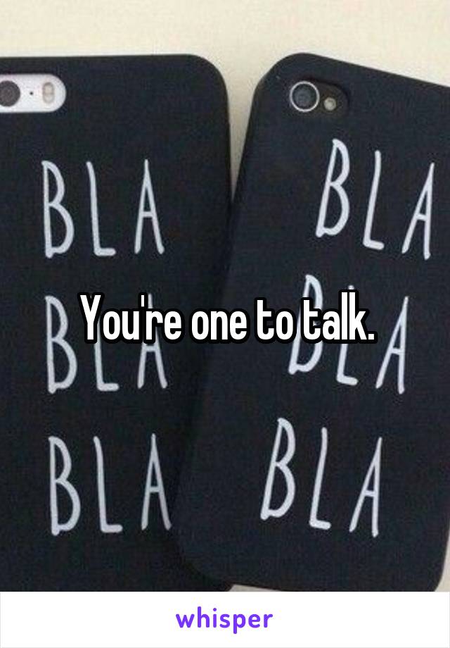 You're one to talk.