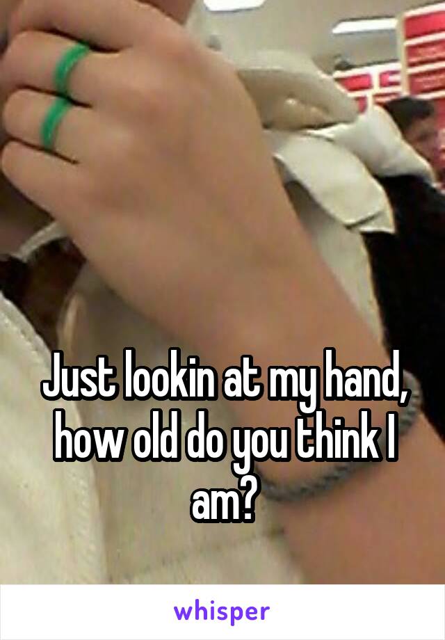 



Just lookin at my hand, how old do you think I am?