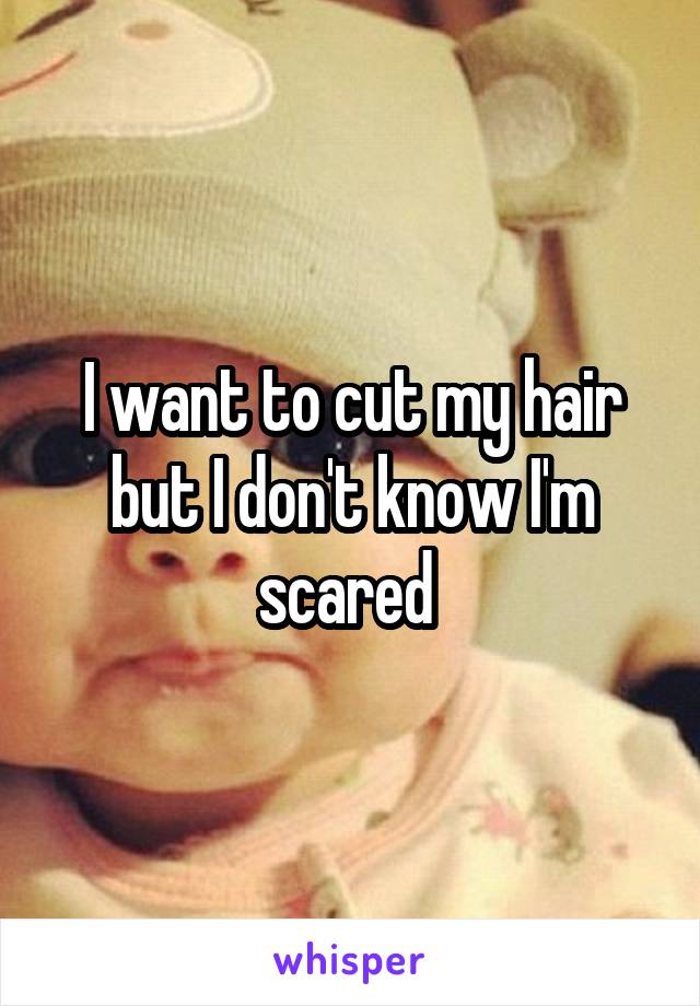 I want to cut my hair but I don't know I'm scared 