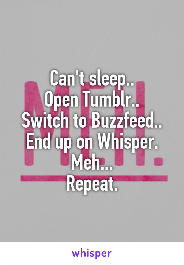 Can't sleep..
Open Tumblr..
Switch to Buzzfeed..
End up on Whisper.
Meh...
Repeat.