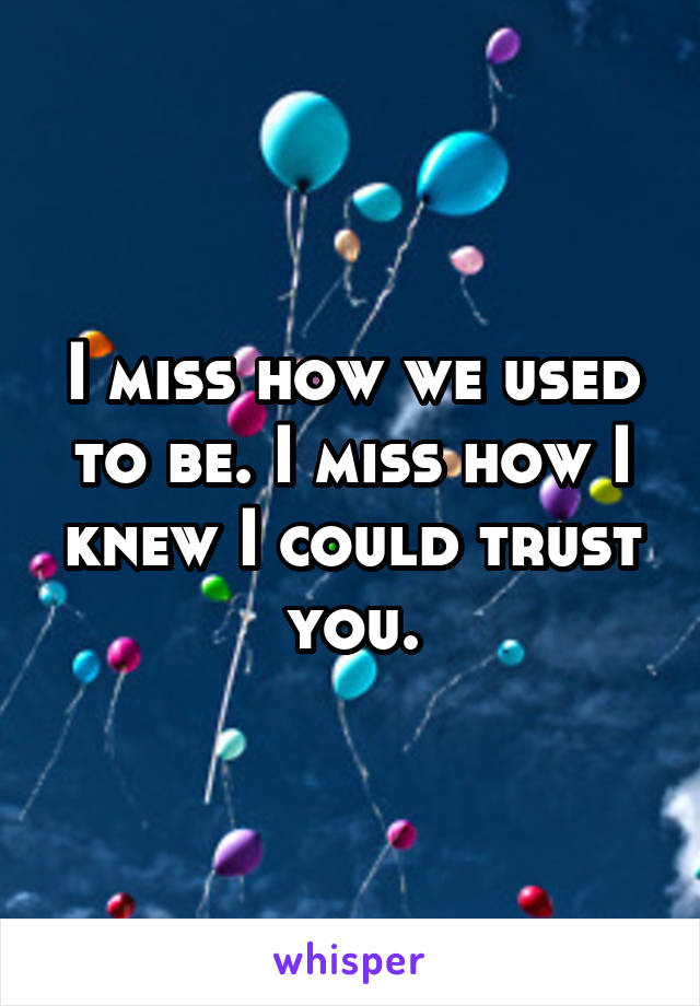 I miss how we used to be. I miss how I knew I could trust you.