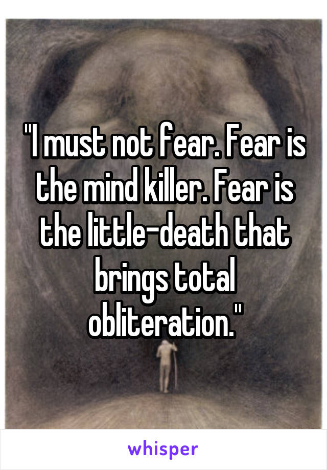 "I must not fear. Fear is the mind killer. Fear is the little-death that brings total obliteration."