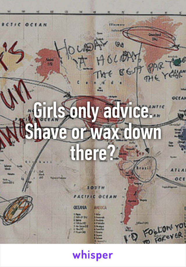 Girls only advice. Shave or wax down there?