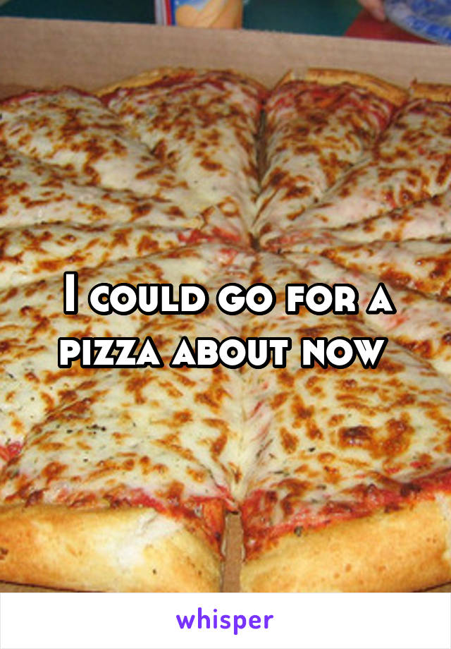 I could go for a pizza about now 