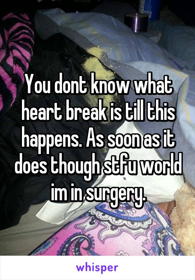 You dont know what heart break is till this happens. As soon as it does though stfu world im in surgery.