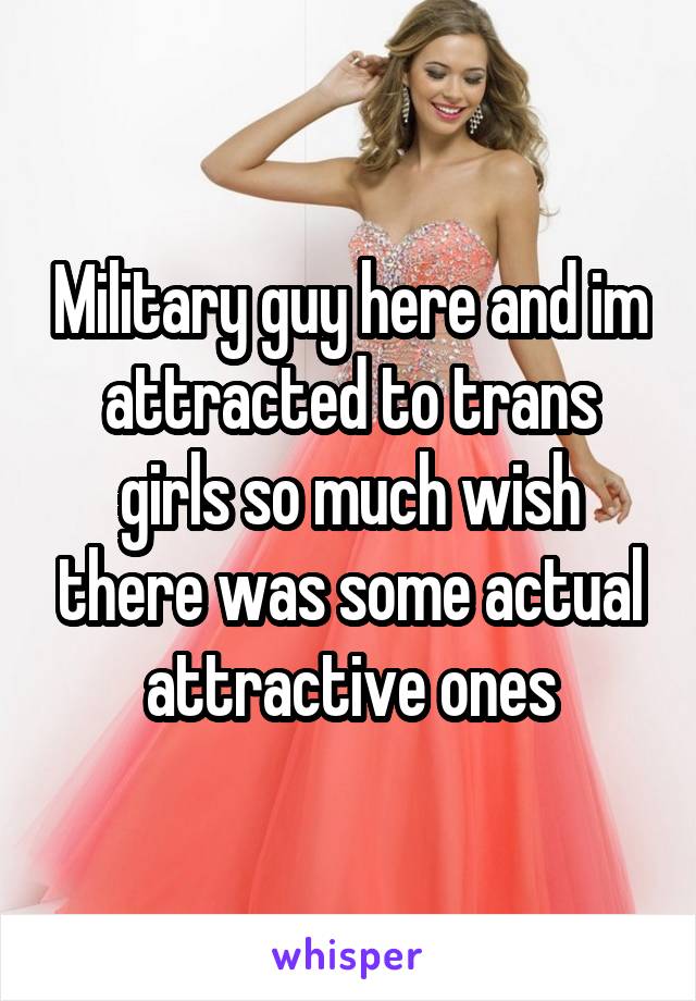 Military guy here and im attracted to trans girls so much wish there was some actual attractive ones