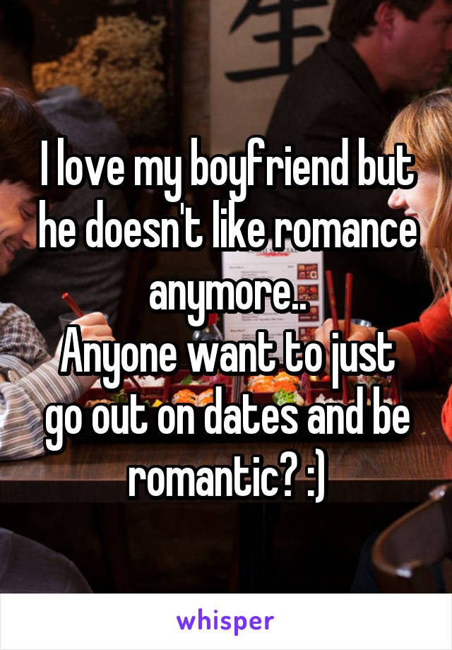 I love my boyfriend but he doesn't like romance anymore..
Anyone want to just go out on dates and be romantic? :)