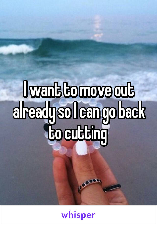 I want to move out already so I can go back to cutting 