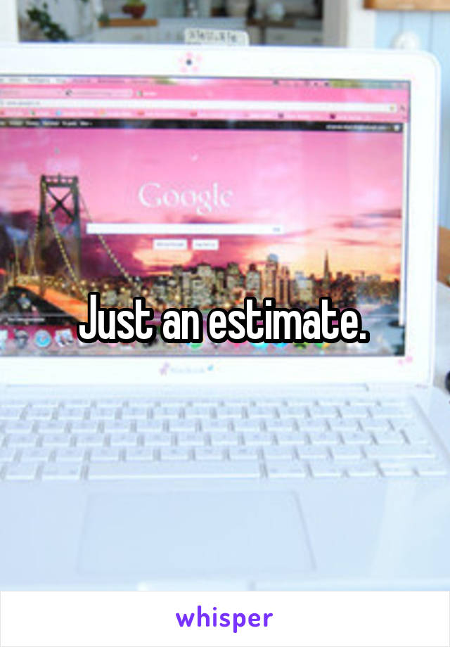 Just an estimate. 