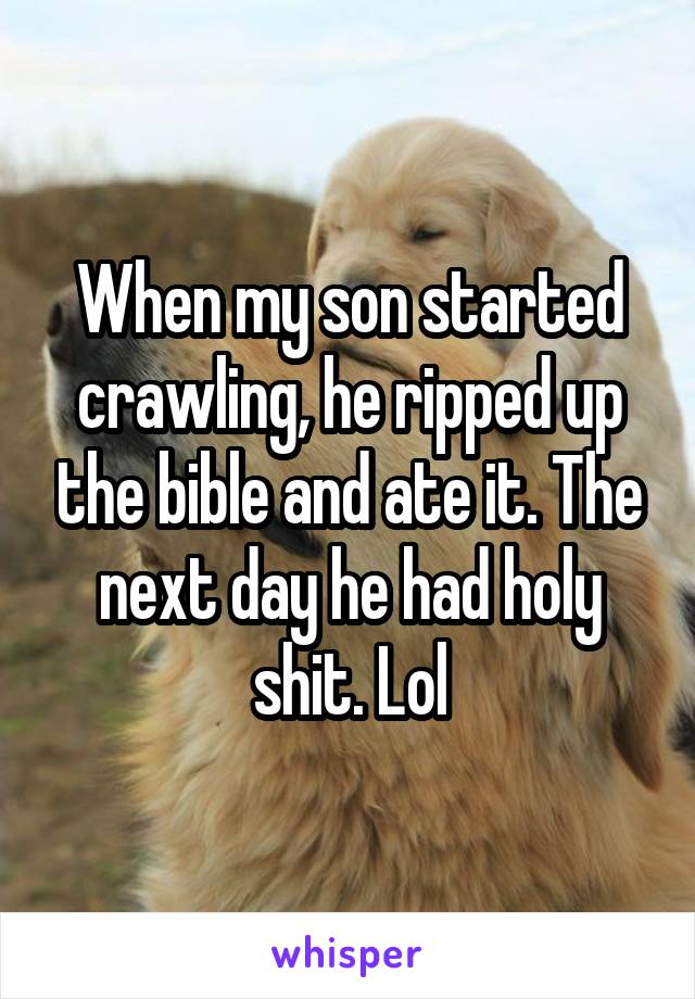 When my son started crawling, he ripped up the bible and ate it. The next day he had holy shit. Lol