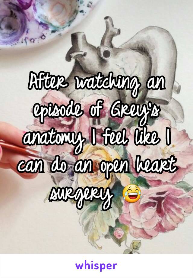 After watching an episode of Grey's anatomy I feel like I can do an open heart surgery ðŸ˜‚