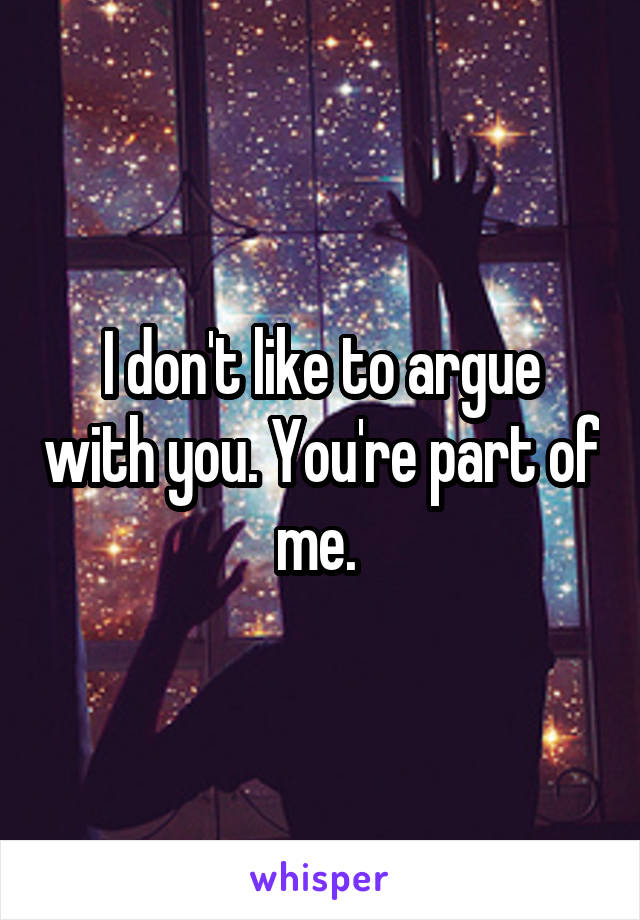 I don't like to argue with you. You're part of me. 