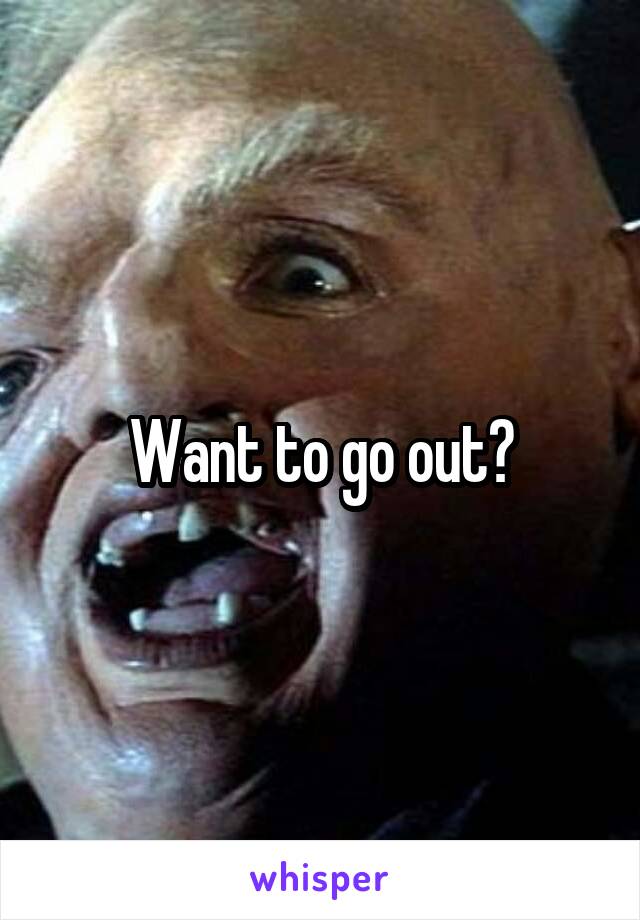 Want to go out?