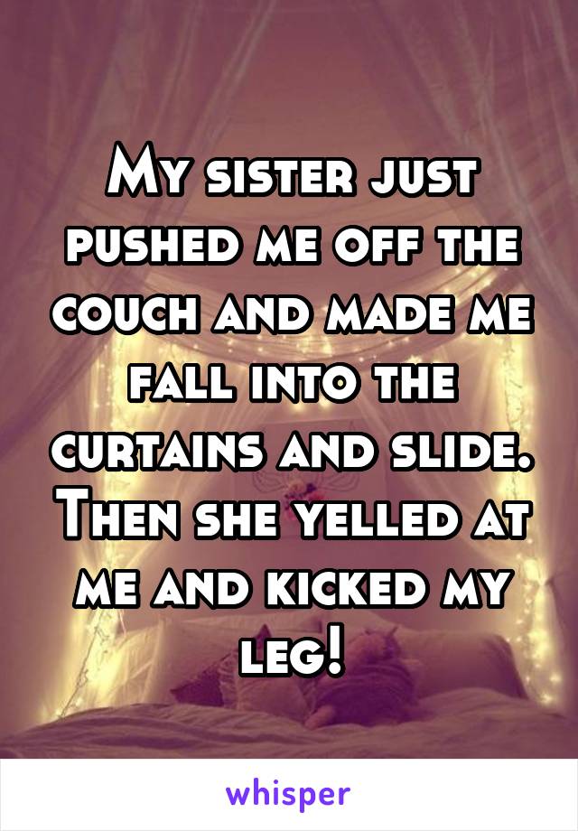 My sister just pushed me off the couch and made me fall into the curtains and slide. Then she yelled at me and kicked my leg!