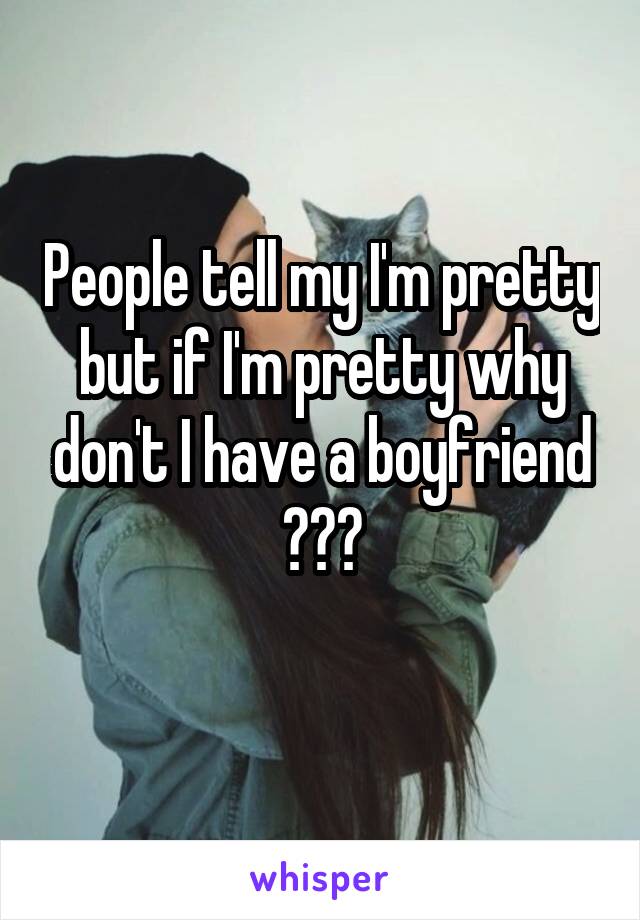 People tell my I'm pretty but if I'm pretty why don't I have a boyfriend ???
