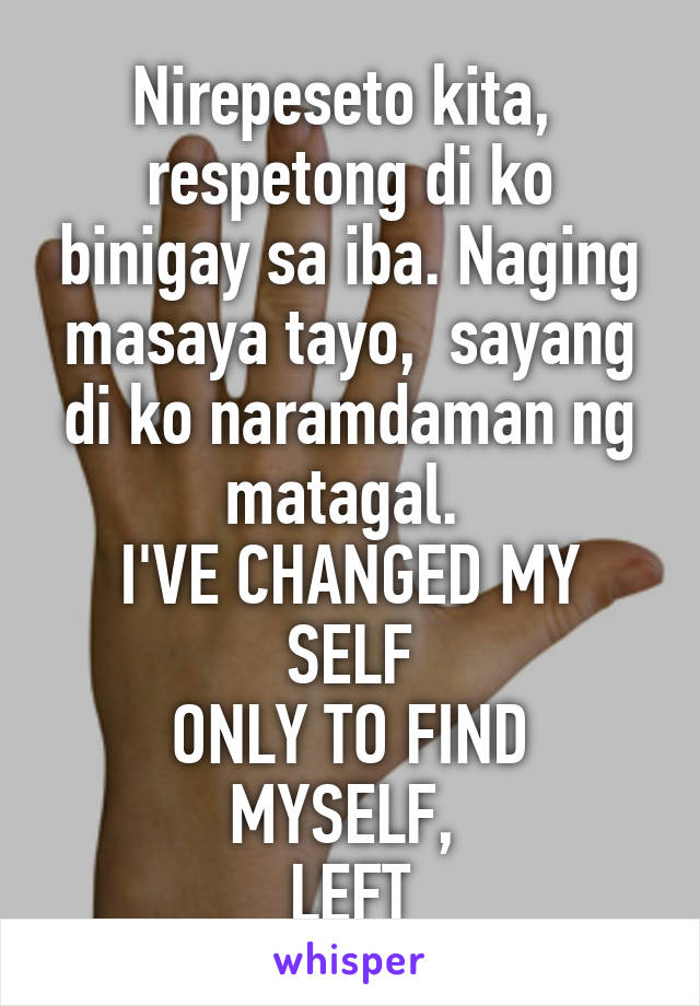 Nirepeseto kita,  respetong di ko binigay sa iba. Naging masaya tayo,  sayang di ko naramdaman ng matagal. 
I'VE CHANGED MY SELF
ONLY TO FIND MYSELF, 
LEFT