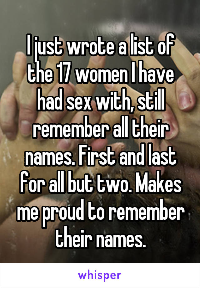 I just wrote a list of the 17 women I have had sex with, still remember all their names. First and last for all but two. Makes me proud to remember their names.