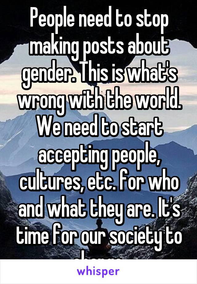 People need to stop making posts about gender. This is what's wrong with the world. We need to start accepting people, cultures, etc. for who and what they are. It's time for our society to change.