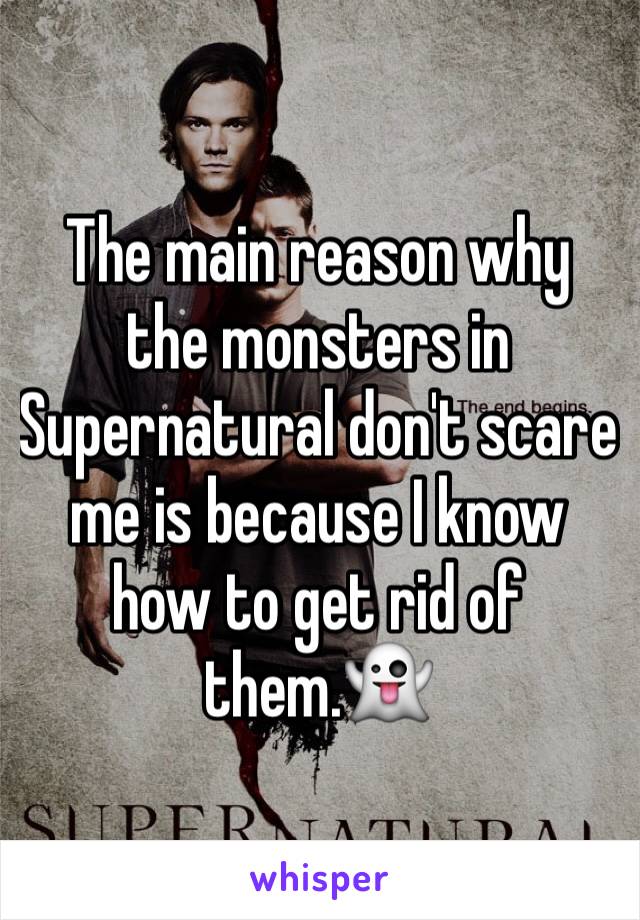 The main reason why the monsters in Supernatural don't scare me is because I know how to get rid of them.👻