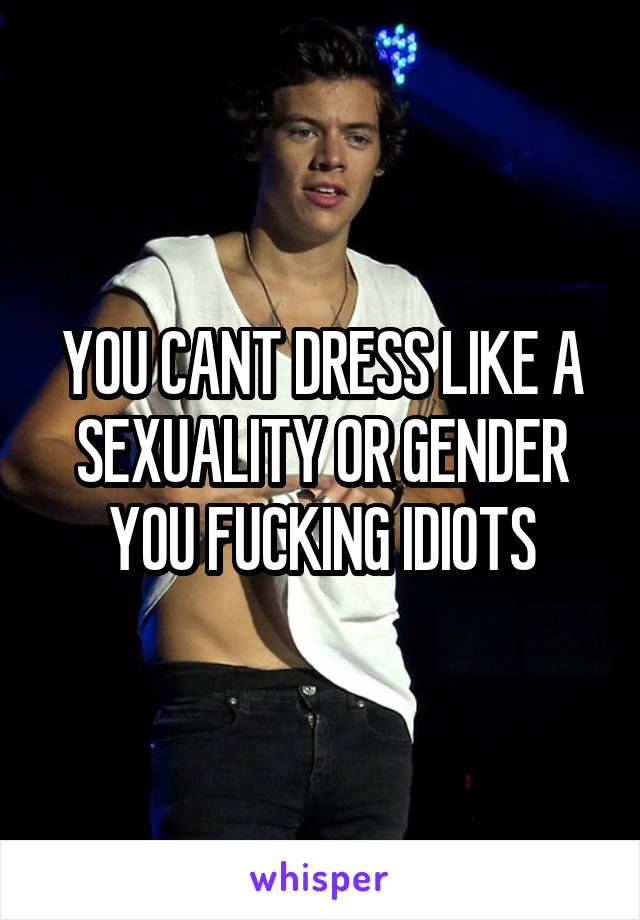 YOU CANT DRESS LIKE A SEXUALITY OR GENDER YOU FUCKING IDIOTS