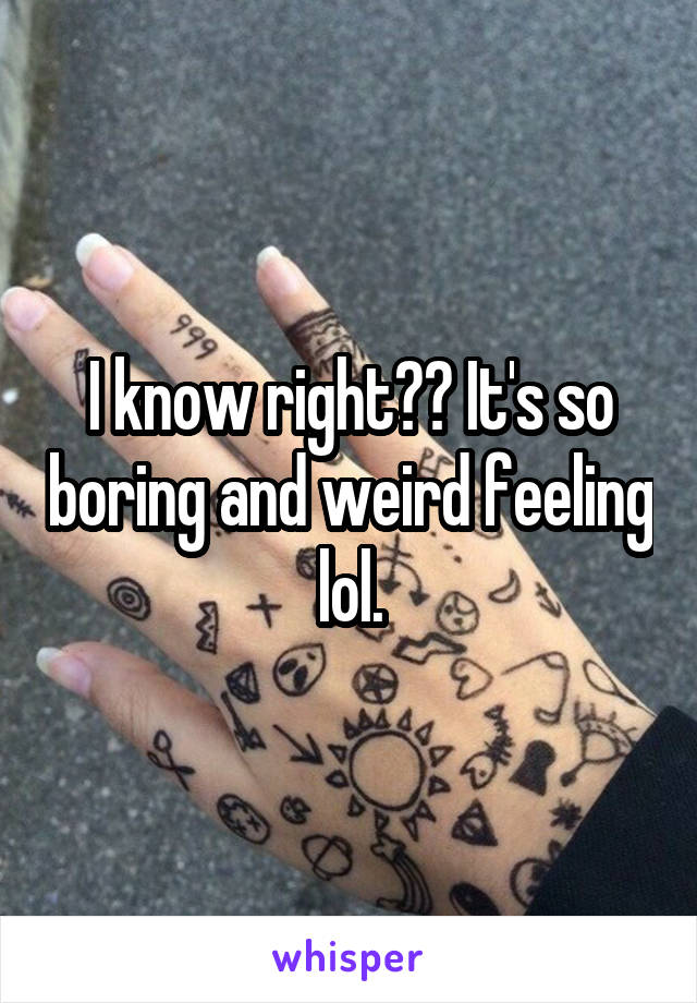 I know right?? It's so boring and weird feeling lol.