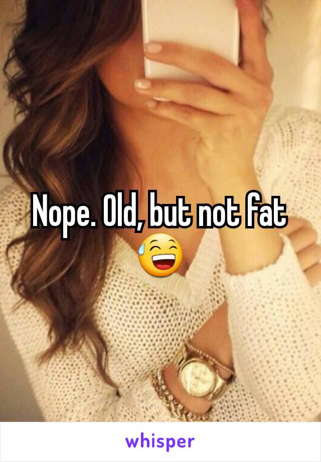 Nope. Old, but not fat😅