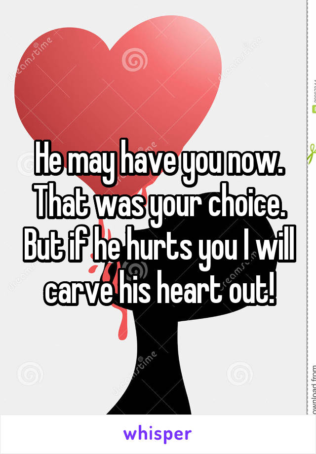 He may have you now. That was your choice. But if he hurts you I will carve his heart out!