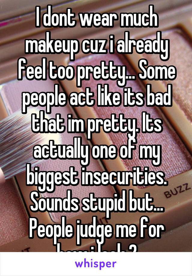 I dont wear much makeup cuz i already feel too pretty... Some people act like its bad that im pretty. Its actually one of my biggest insecurities. Sounds stupid but... People judge me for how i look 2