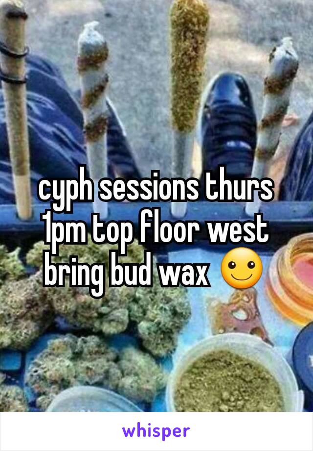 cyph sessions thurs 1pm top floor west bring bud wax ☺