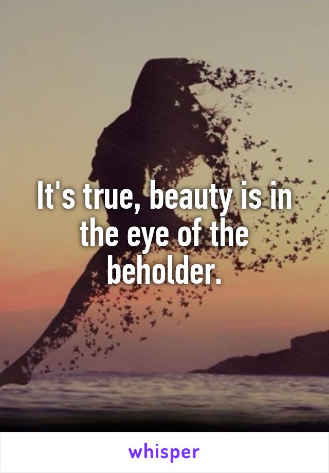 It's true, beauty is in the eye of the beholder.