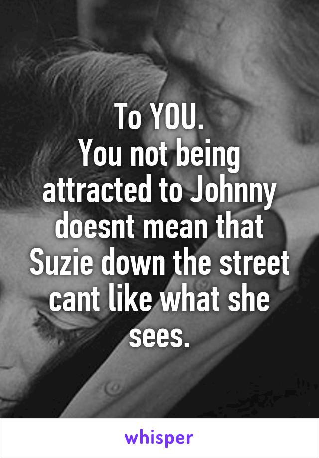 To YOU.
You not being attracted to Johnny doesnt mean that Suzie down the street cant like what she sees.