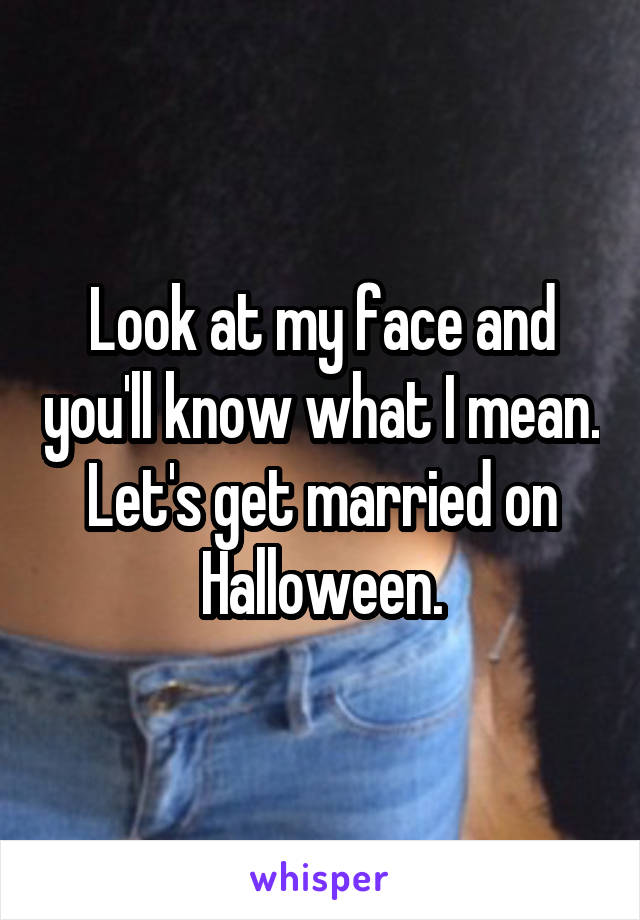 Look at my face and you'll know what I mean.
Let's get married on Halloween.