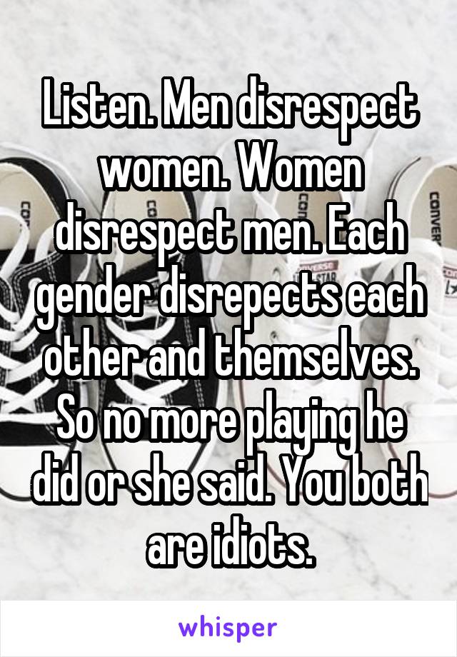 Listen. Men disrespect women. Women disrespect men. Each gender disrepects each other and themselves. So no more playing he did or she said. You both are idiots.