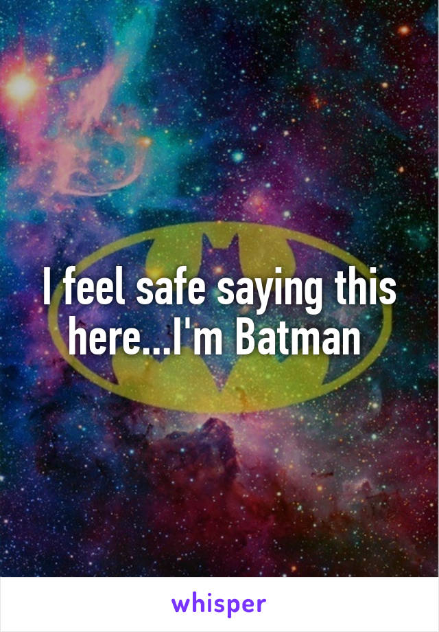 I feel safe saying this here...I'm Batman 