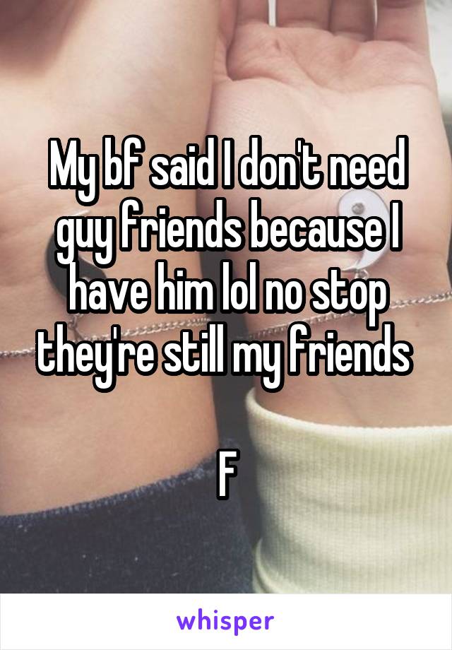My bf said I don't need guy friends because I have him lol no stop they're still my friends 

F