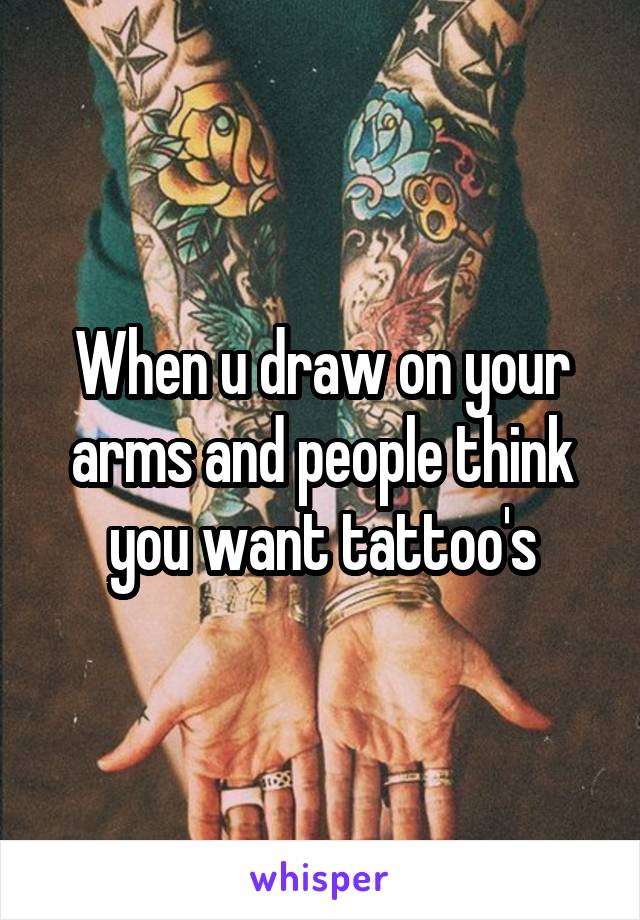 When u draw on your arms and people think you want tattoo's