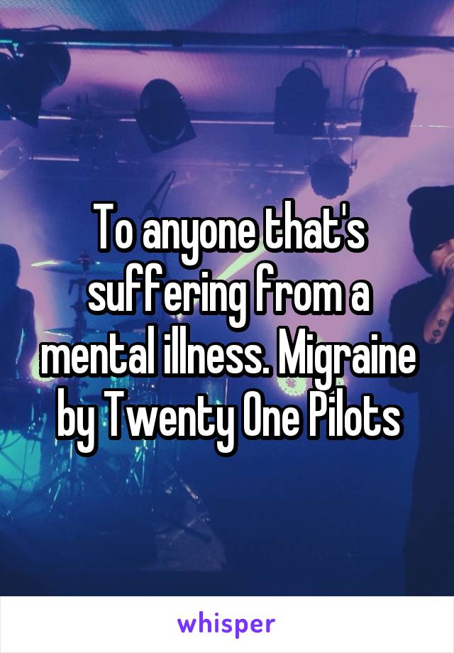 To anyone that's suffering from a mental illness. Migraine by Twenty One Pilots