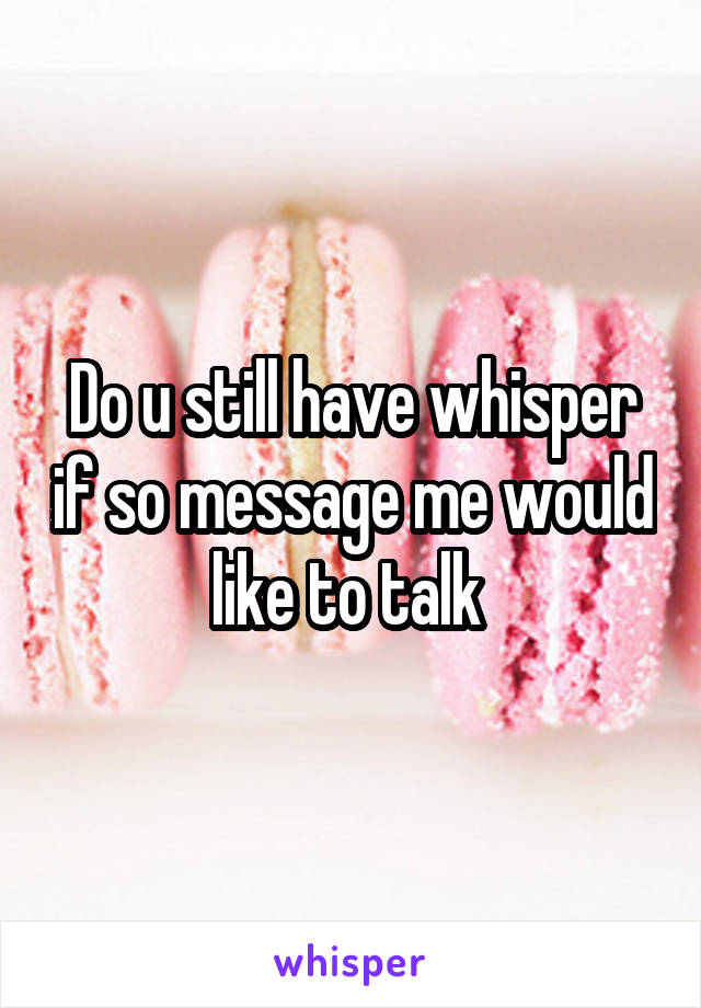 Do u still have whisper if so message me would like to talk 