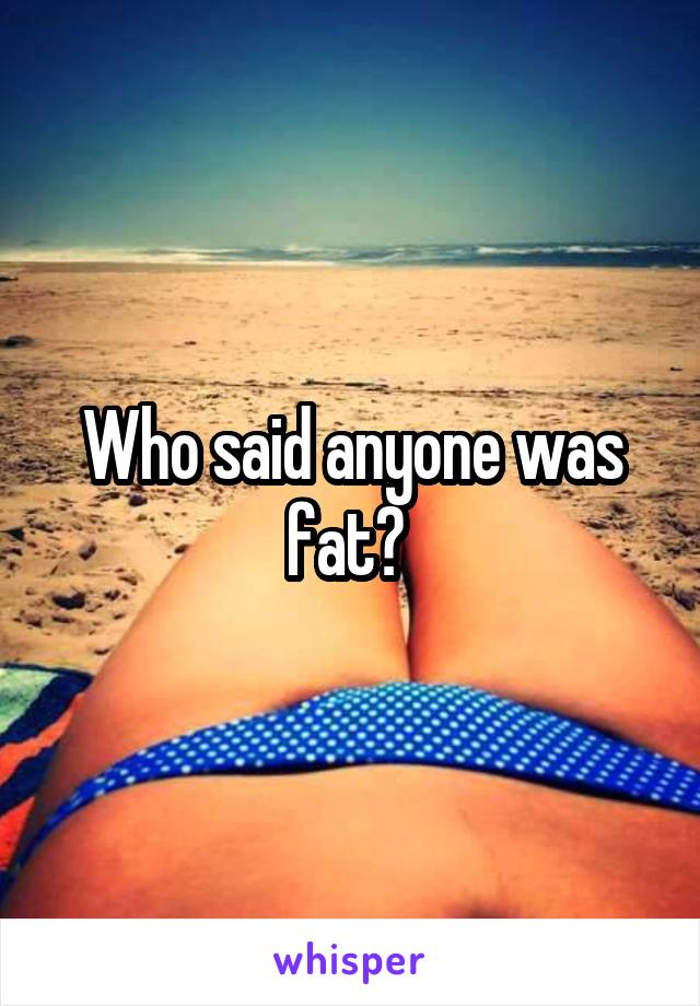 Who said anyone was fat? 