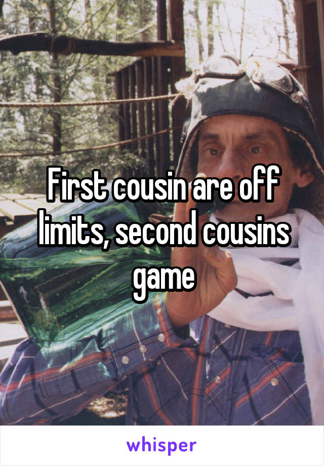 First cousin are off limits, second cousins game