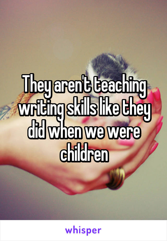 They aren't teaching writing skills like they did when we were children