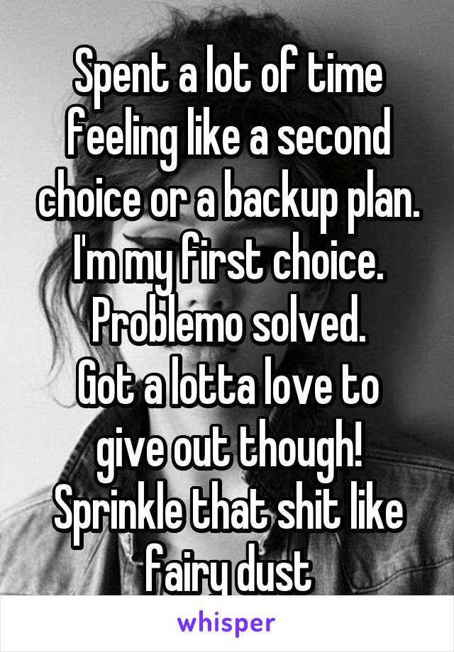 Spent a lot of time feeling like a second choice or a backup plan.
I'm my first choice. Problemo solved.
Got a lotta love to give out though! Sprinkle that shit like fairy dust