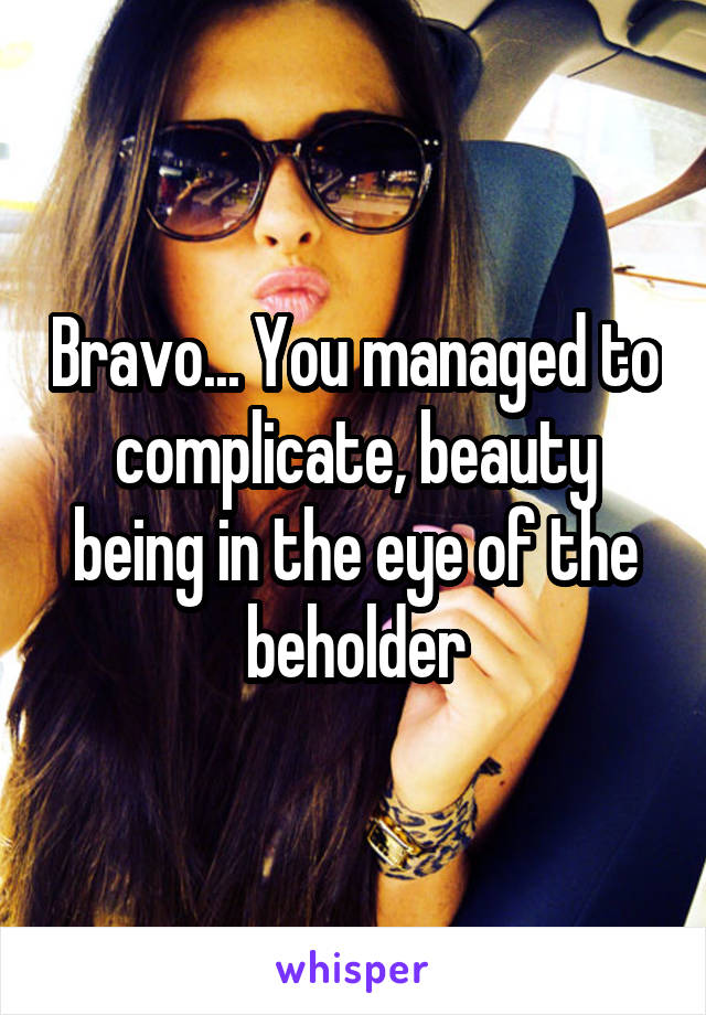 Bravo... You managed to complicate, beauty being in the eye of the beholder