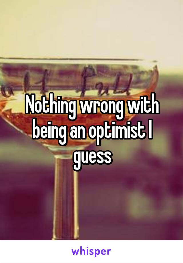 Nothing wrong with being an optimist I guess