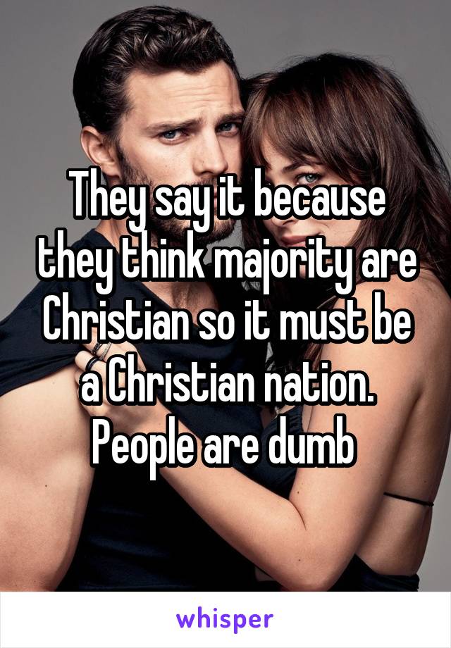 They say it because they think majority are Christian so it must be a Christian nation. People are dumb 