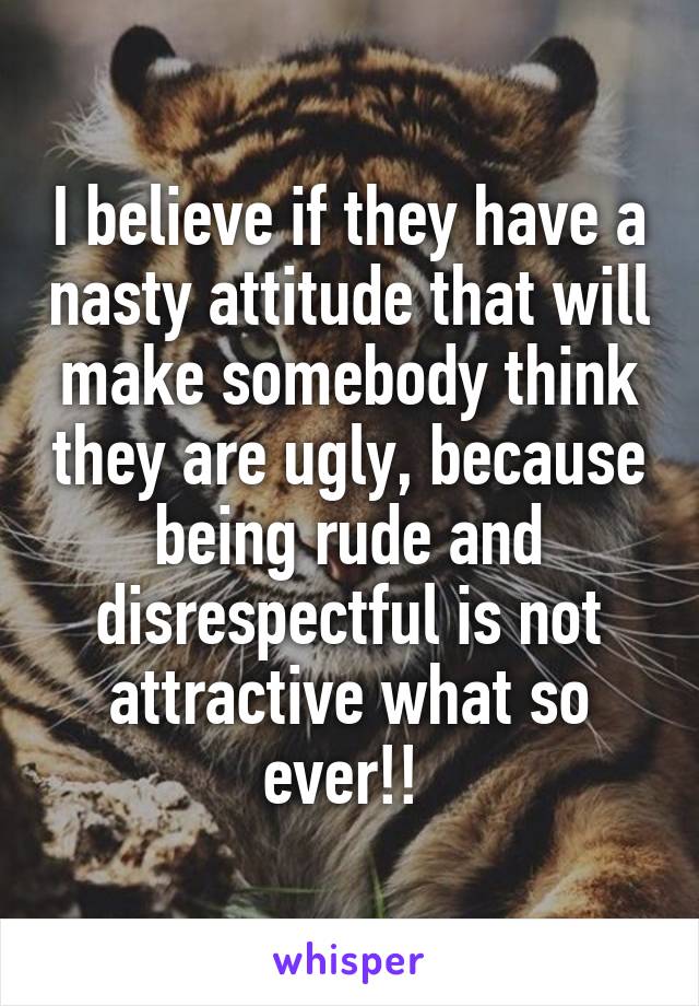 I believe if they have a nasty attitude that will make somebody think they are ugly, because being rude and disrespectful is not attractive what so ever!! 