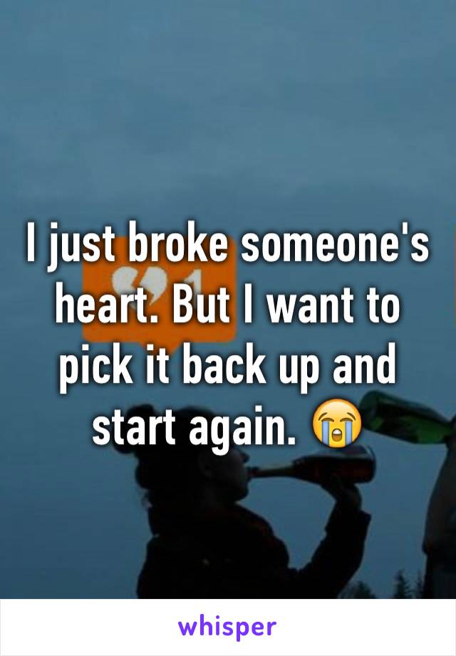 I just broke someone's heart. But I want to pick it back up and start again. 😭