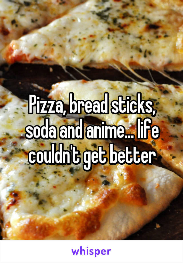 Pizza, bread sticks, soda and anime... life couldn't get better