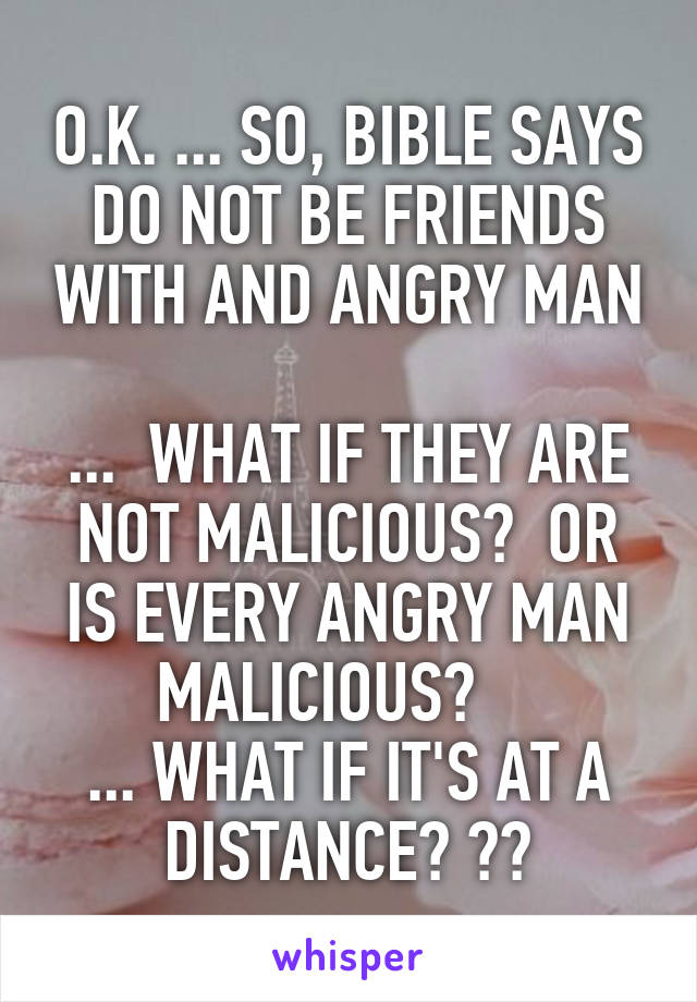 O.K. ... SO, BIBLE SAYS DO NOT BE FRIENDS WITH AND ANGRY MAN

...  WHAT IF THEY ARE NOT MALICIOUS?  OR IS EVERY ANGRY MAN MALICIOUS?    
... WHAT IF IT'S AT A DISTANCE? ??