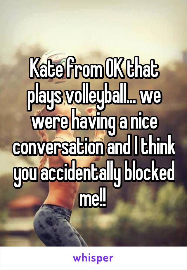 Kate from OK that plays volleyball... we were having a nice conversation and I think you accidentally blocked me!! 